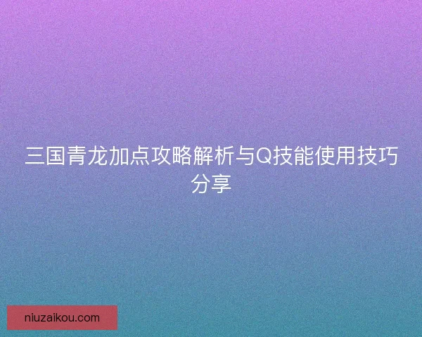 三国青龙加点攻略解析与Q技能使用技巧分享