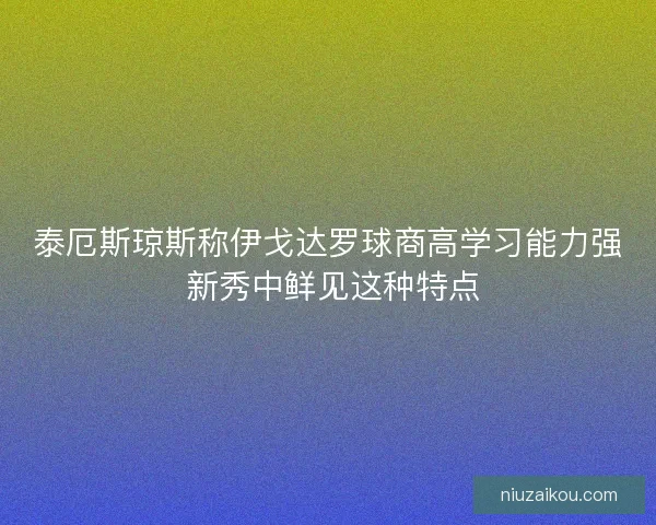 泰厄斯琼斯称伊戈达罗球商高学习能力强 新秀中鲜见这种特点