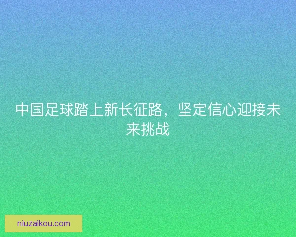 中国足球踏上新长征路，坚定信心迎接未来挑战