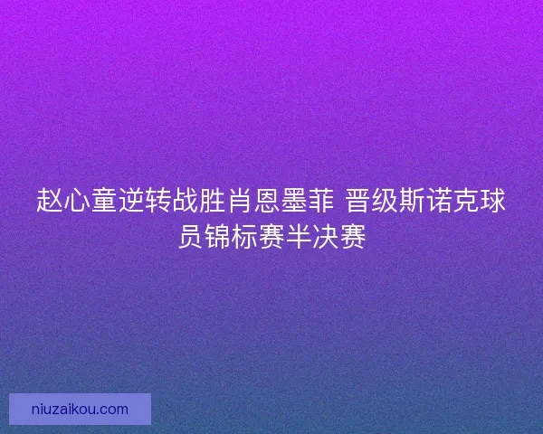 赵心童逆转战胜肖恩墨菲 晋级斯诺克球员锦标赛半决赛