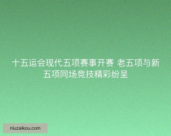 十五运会现代五项赛事开赛 老五项与新五项同场竞技精彩纷呈