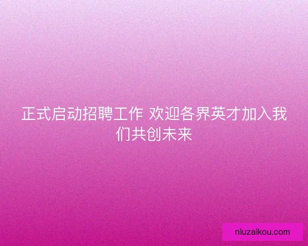正式启动招聘工作 欢迎各界英才加入我们共创未来