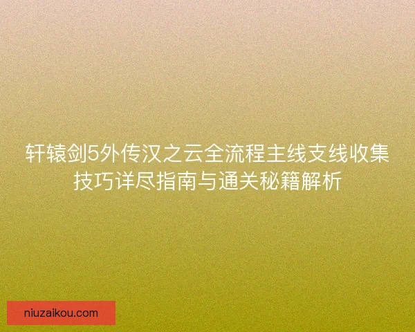 轩辕剑5外传汉之云全流程主线支线收集技巧详尽指南与通关秘籍解析