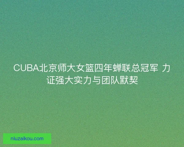 CUBA北京师大女篮四年蝉联总冠军 力证强大实力与团队默契