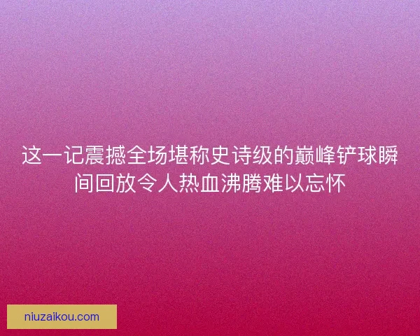 这一记震撼全场堪称史诗级的巅峰铲球瞬间回放令人热血沸腾难以忘怀