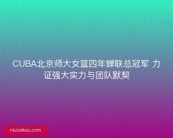 CUBA北京师大女篮四年蝉联总冠军 力证强大实力与团队默契