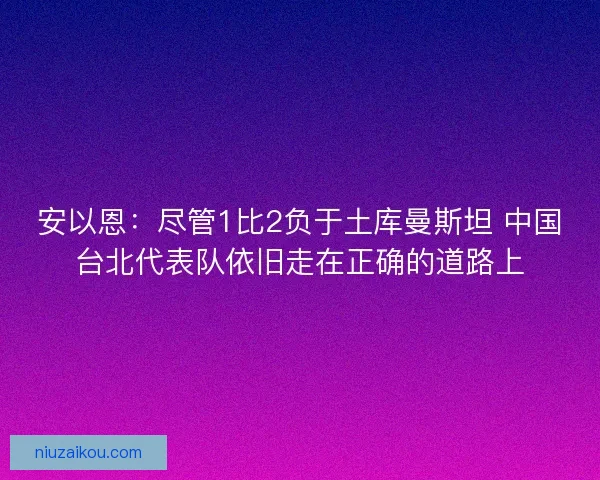安以恩：尽管1比2负于土库曼斯坦 中国台北代表队依旧走在正确的道路上
