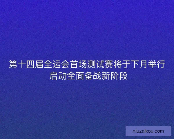 第十四届全运会首场测试赛将于下月举行 启动全面备战新阶段