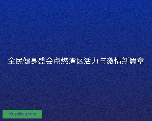 全民健身盛会点燃湾区活力与激情新篇章
