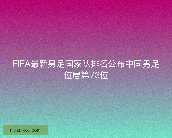 FIFA最新男足国家队排名公布中国男足位居第73位